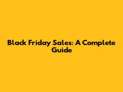 Black Friday Sales: A Complete Guide