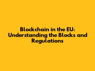 Blockchain in the EU: Understanding the Blocks and Regulations