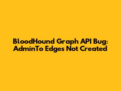 BloodHound Graph API Bug: AdminTo Edges Not Created