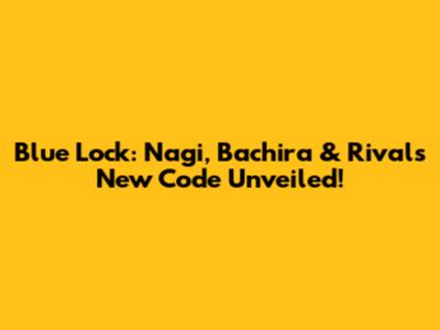 Blue Lock: Nagi, Bachira & Rivals' New Code Unveiled!