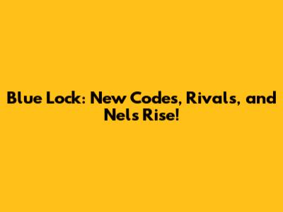 Blue Lock: New Codes, Rivals, and Nel's Rise!