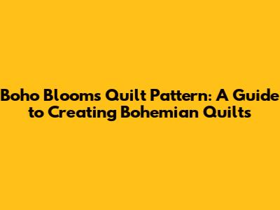 Boho Blooms Quilt Pattern: A Guide to Creating Bohemian Quilts