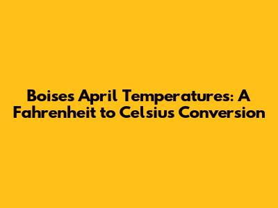 Boise's April Temperatures: A Fahrenheit to Celsius Conversion