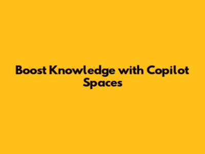 Boost Knowledge with Copilot Spaces