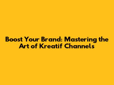 Boost Your Brand: Mastering the Art of Kreatif Channels