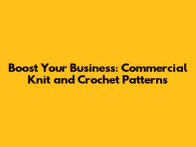 Boost Your Business: Commercial Knit and Crochet Patterns