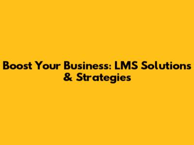 Boost Your Business: LMS Solutions & Strategies