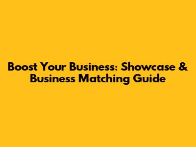 Boost Your Business: Showcase & Business Matching Guide