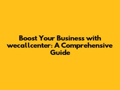 Boost Your Business with wecallcenter: A Comprehensive Guide