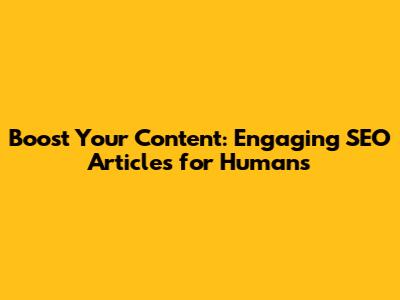 Boost Your Content: Engaging SEO Articles for Humans