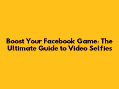Boost Your Facebook Game: The Ultimate Guide to Video Selfies