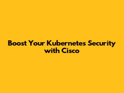 Boost Your Kubernetes Security with Cisco