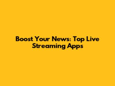 Boost Your News: Top Live Streaming Apps