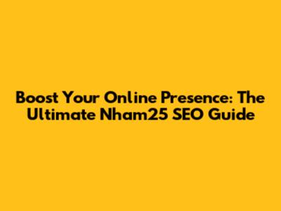 Boost Your Online Presence: The Ultimate Nham25 SEO Guide