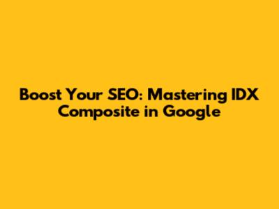 Boost Your SEO: Mastering IDX Composite in Google