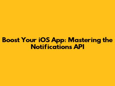 Boost Your iOS App: Mastering the Notifications API