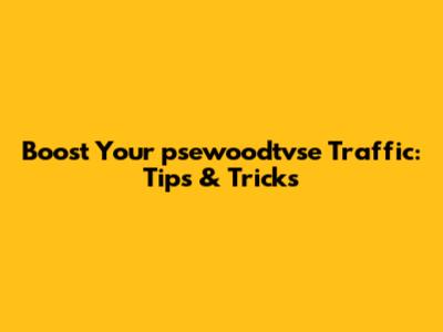 Boost Your psewoodtvse Traffic: Tips & Tricks