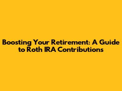Boosting Your Retirement: A Guide to Roth IRA Contributions