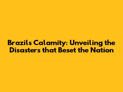 Brazil's Calamity: Unveiling the Disasters that Beset the Nation