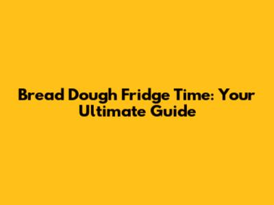Bread Dough Fridge Time: Your Ultimate Guide