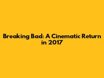 Breaking Bad: A Cinematic Return in 2017