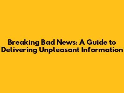 Breaking Bad News: A Guide to Delivering Unpleasant Information