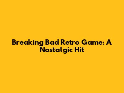 Breaking Bad Retro Game: A Nostalgic Hit