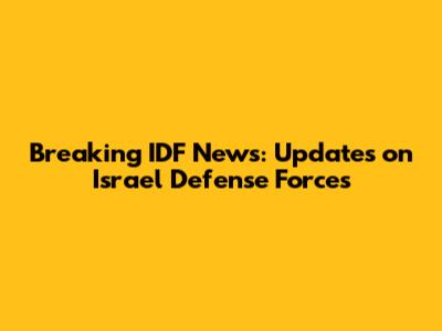 Breaking IDF News: Updates on Israel Defense Forces