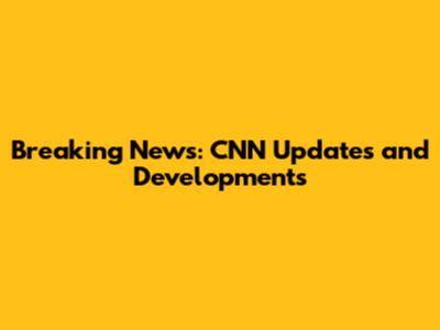 Breaking News: CNN Updates and Developments