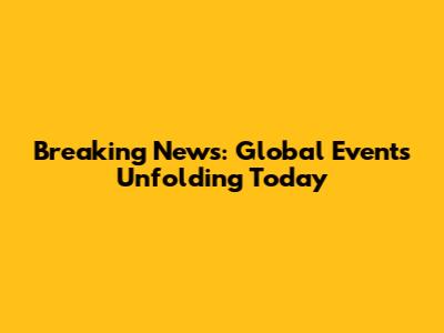 Breaking News: Global Events Unfolding Today