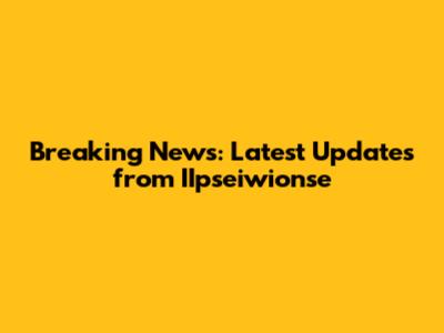 Breaking News: Latest Updates from IIpseiwionse