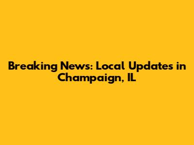 Breaking News: Local Updates in Champaign, IL