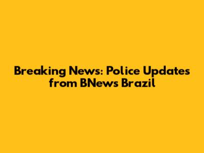 Breaking News: Police Updates from BNews Brazil