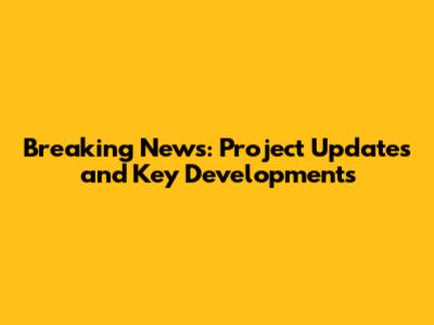 Breaking News: Project Updates and Key Developments