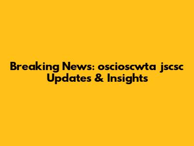 Breaking News: oscioscwta jscsc Updates & Insights