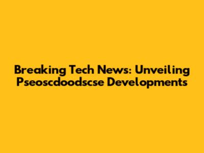 Breaking Tech News: Unveiling Pseoscdoodscse Developments