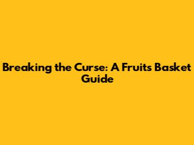 Breaking the Curse: A Fruits Basket Guide