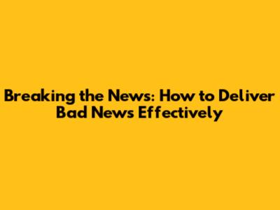 Breaking the News: How to Deliver Bad News Effectively