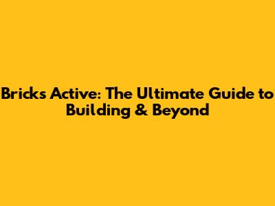 Bricks Active: The Ultimate Guide to Building & Beyond