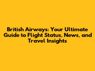 British Airways: Your Ultimate Guide to Flight Status, News, and Travel Insights