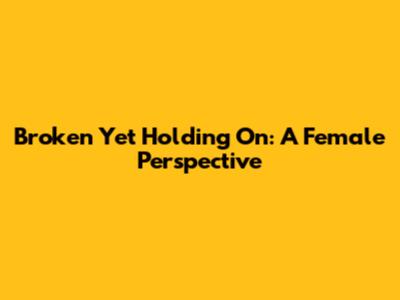 Broken Yet Holding On: A Female Perspective