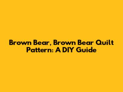 Brown Bear, Brown Bear Quilt Pattern: A DIY Guide