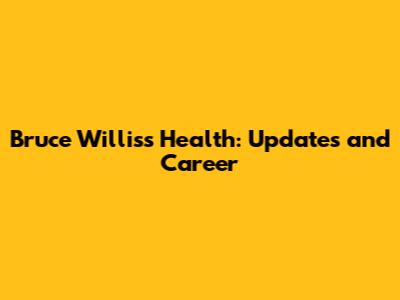 Bruce Willis's Health: Updates and Career