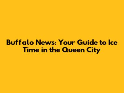 Buffalo News: Your Guide to Ice Time in the Queen City