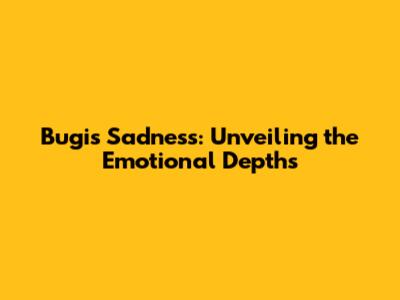 Bugis Sadness: Unveiling the Emotional Depths