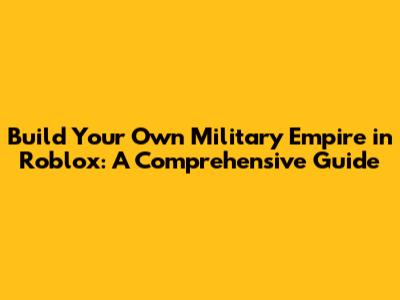 Build Your Own Military Empire in Roblox: A Comprehensive Guide