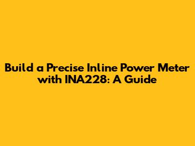 Build a Precise Inline Power Meter with INA228: A Guide