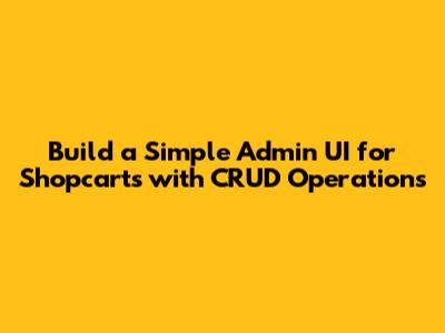 Build a Simple Admin UI for Shopcarts with CRUD Operations