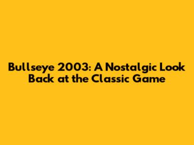 Bullseye 2003: A Nostalgic Look Back at the Classic Game