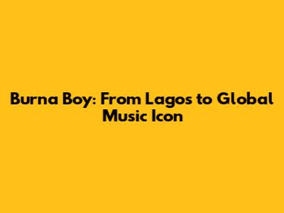 Burna Boy: From Lagos to Global Music Icon